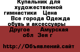 Купальник для художественной гимнастики › Цена ­ 16 000 - Все города Одежда, обувь и аксессуары » Другое   . Амурская обл.,Зея г.